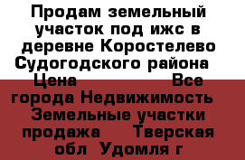 Продам земельный участок под ижс в деревне Коростелево Судогодского района › Цена ­ 1 000 000 - Все города Недвижимость » Земельные участки продажа   . Тверская обл.,Удомля г.